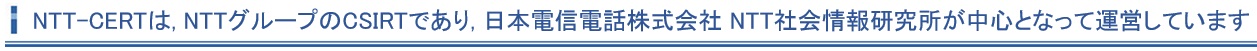 NTT-CERTは、NTTグループのCSIRTであり、日本電信電話株式会社NTT社会情報研究所が中心となって運営しています